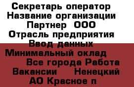 Секретарь-оператор › Название организации ­ Партнер, ООО › Отрасль предприятия ­ Ввод данных › Минимальный оклад ­ 24 000 - Все города Работа » Вакансии   . Ненецкий АО,Красное п.